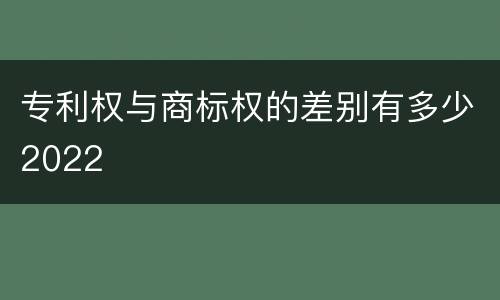 专利权与商标权的差别有多少2022