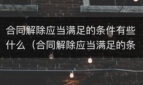 合同解除应当满足的条件有些什么（合同解除应当满足的条件有些什么情形）