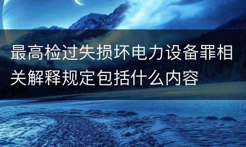 最高检过失损坏电力设备罪相关解释规定包括什么内容