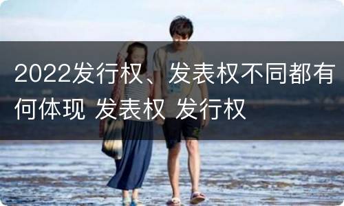 2022发行权、发表权不同都有何体现 发表权 发行权