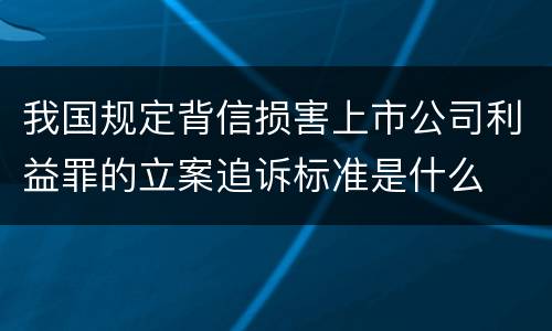 我国规定背信损害上市公司利益罪的立案追诉标准是什么