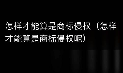 怎样才能算是商标侵权（怎样才能算是商标侵权呢）