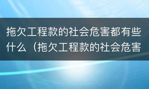 拖欠工程款的社会危害都有些什么（拖欠工程款的社会危害都有些什么内容）