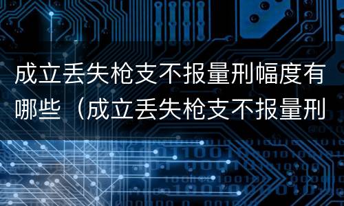 成立丢失枪支不报量刑幅度有哪些（成立丢失枪支不报量刑幅度有哪些规定）