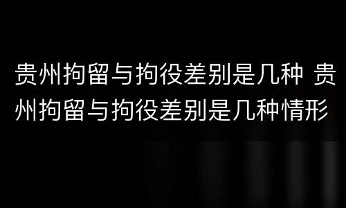 贵州拘留与拘役差别是几种 贵州拘留与拘役差别是几种情形