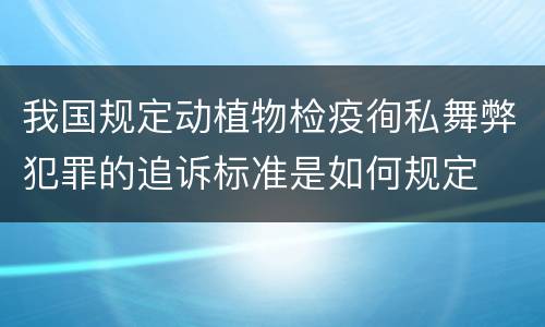 我国规定动植物检疫徇私舞弊犯罪的追诉标准是如何规定