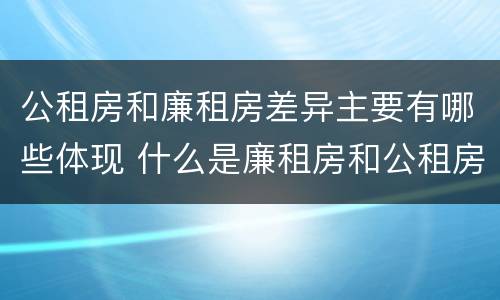 公租房和廉租房差异主要有哪些体现 什么是廉租房和公租房两个有什么特点