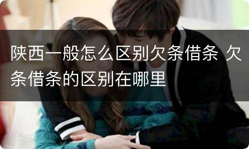 陕西一般怎么区别欠条借条 欠条借条的区别在哪里