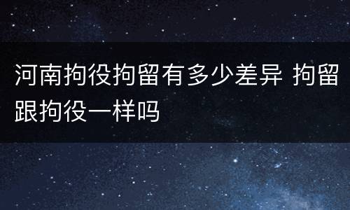 河南拘役拘留有多少差异 拘留跟拘役一样吗