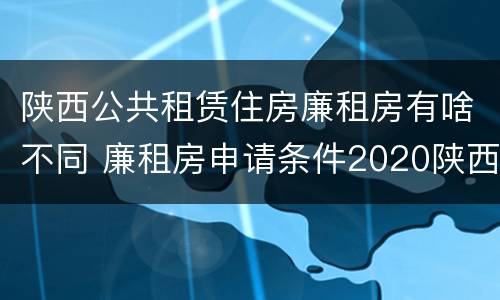 陕西公共租赁住房廉租房有啥不同 廉租房申请条件2020陕西