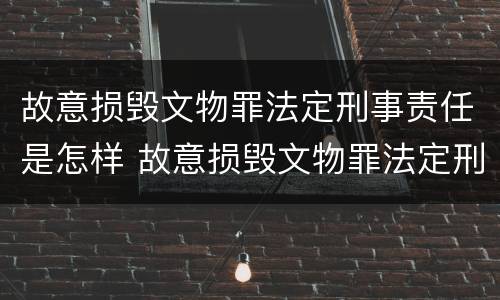 故意损毁文物罪法定刑事责任是怎样 故意损毁文物罪法定刑事责任是怎样划分的