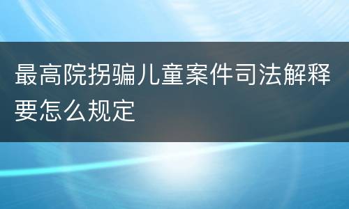 最高院拐骗儿童案件司法解释要怎么规定