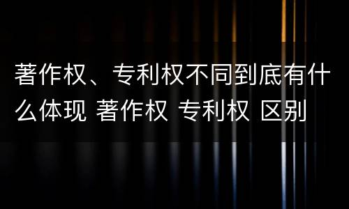 著作权、专利权不同到底有什么体现 著作权 专利权 区别