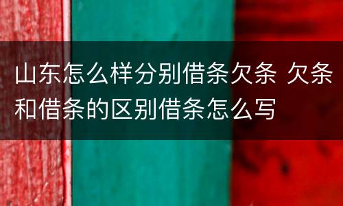 山东怎么样分别借条欠条 欠条和借条的区别借条怎么写