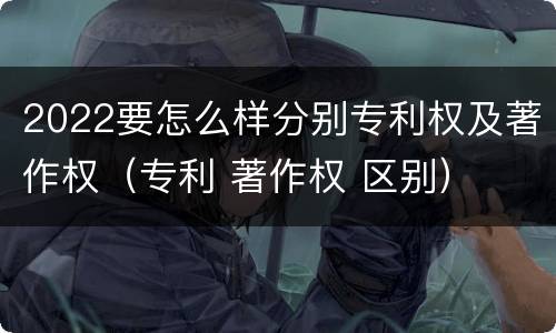2022要怎么样分别专利权及著作权（专利 著作权 区别）