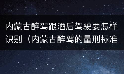 内蒙古醉驾跟酒后驾驶要怎样识别（内蒙古醉驾的量刑标准）