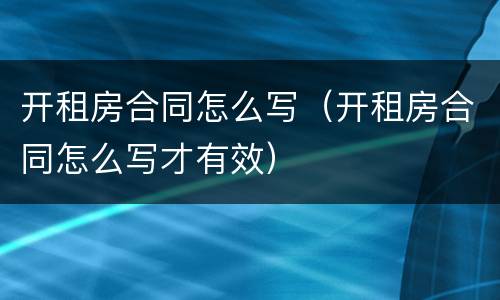 开租房合同怎么写（开租房合同怎么写才有效）
