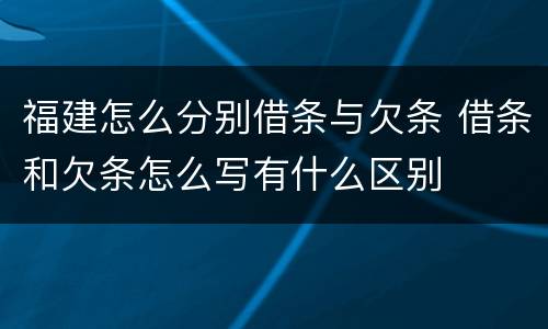福建怎么分别借条与欠条 借条和欠条怎么写有什么区别