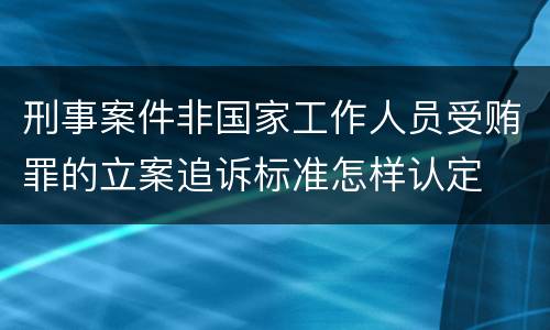 刑事案件非国家工作人员受贿罪的立案追诉标准怎样认定