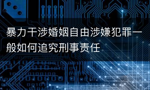 暴力干涉婚姻自由涉嫌犯罪一般如何追究刑事责任