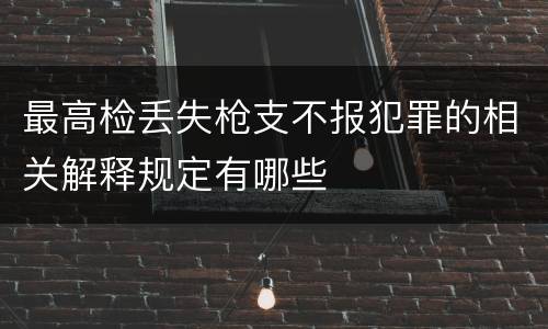 最高检丢失枪支不报犯罪的相关解释规定有哪些