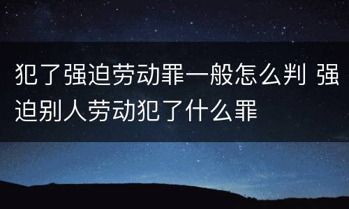 犯了强迫劳动罪一般怎么判 强迫别人劳动犯了什么罪