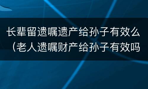 长辈留遗嘱遗产给孙子有效么（老人遗嘱财产给孙子有效吗?）