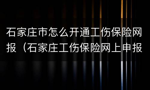 石家庄市怎么开通工伤保险网报（石家庄工伤保险网上申报）