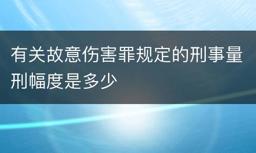 有关故意伤害罪规定的刑事量刑幅度是多少