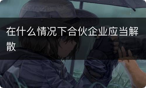 在什么情况下合伙企业应当解散