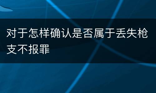 对于怎样确认是否属于丢失枪支不报罪