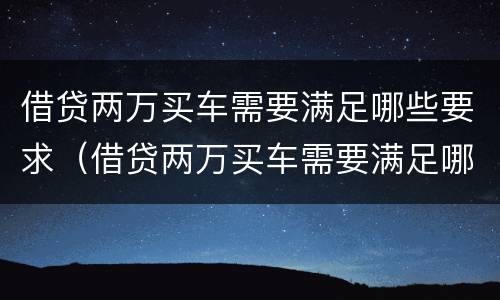 借贷两万买车需要满足哪些要求（借贷两万买车需要满足哪些要求和条件）