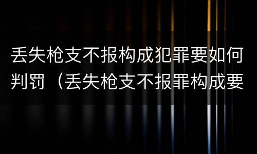 丢失枪支不报构成犯罪要如何判罚（丢失枪支不报罪构成要件）