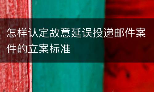怎样认定故意延误投递邮件案件的立案标准