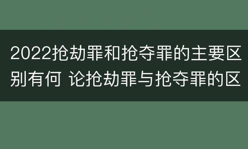 2022抢劫罪和抢夺罪的主要区别有何 论抢劫罪与抢夺罪的区别