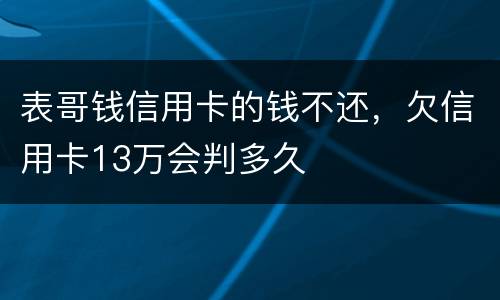表哥钱信用卡的钱不还,欠信用卡13万会判多久