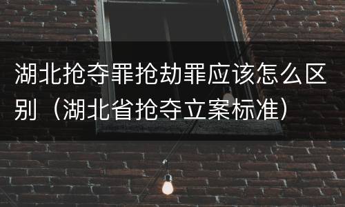 湖北抢夺罪抢劫罪应该怎么区别（湖北省抢夺立案标准）