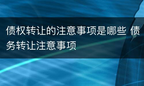 债权转让的注意事项是哪些 债务转让注意事项