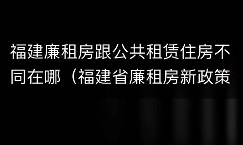 福建廉租房跟公共租赁住房不同在哪（福建省廉租房新政策）