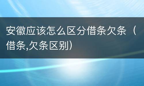 安徽应该怎么区分借条欠条（借条,欠条区别）