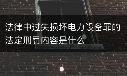 法律中过失损坏电力设备罪的法定刑罚内容是什么