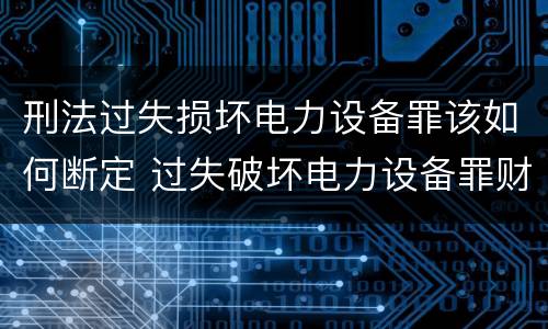 刑法过失损坏电力设备罪该如何断定 过失破坏电力设备罪财产损失