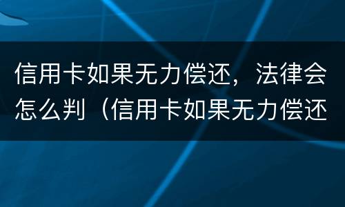 信用卡如果无力偿还，法律会怎么判（信用卡如果无力偿还,法律会怎么判定）