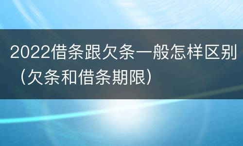 2022借条跟欠条一般怎样区别（欠条和借条期限）