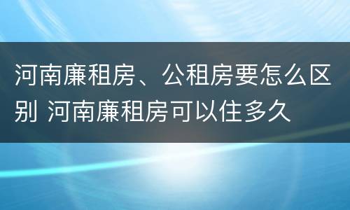 河南廉租房、公租房要怎么区别 河南廉租房可以住多久