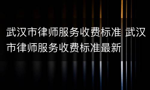 武汉市律师服务收费标准 武汉市律师服务收费标准最新