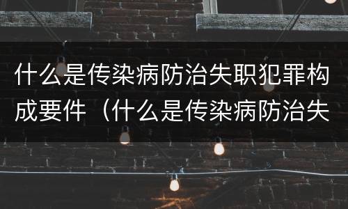 什么是传染病防治失职犯罪构成要件（什么是传染病防治失职犯罪构成要件）