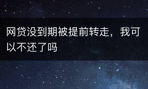 网贷没到期被提前转走，我可以不还了吗