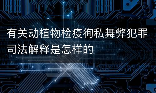 有关动植物检疫徇私舞弊犯罪司法解释是怎样的