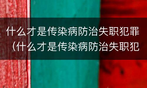 什么才是传染病防治失职犯罪（什么才是传染病防治失职犯罪的方法）